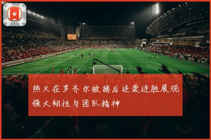 热火在罗齐尔被捕后逆袭连胜展现强大韧性与团队精神
