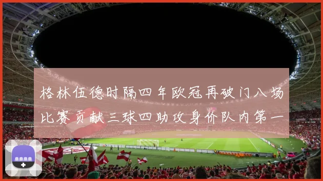 格林伍德时隔四年欧冠再破门八场比赛贡献三球四助攻身价队内第一