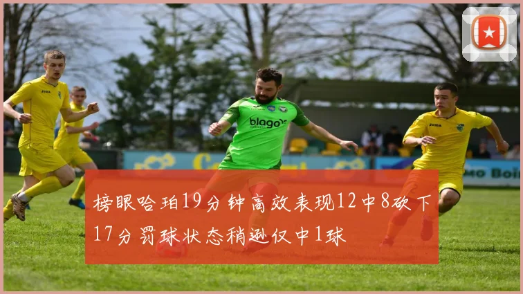 榜眼哈珀19分钟高效表现12中8砍下17分罚球状态稍逊仅中1球