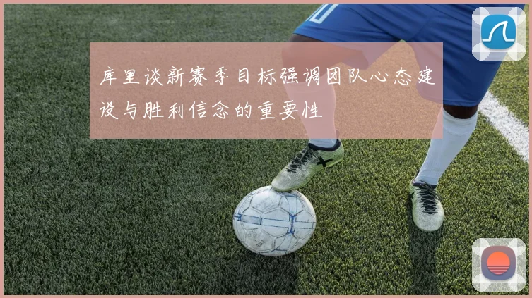 库里谈新赛季目标强调团队心态建设与胜利信念的重要性