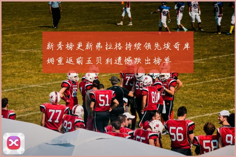 新秀榜更新弗拉格持续领先埃奇库姆重返前五贝利遗憾跌出榜单