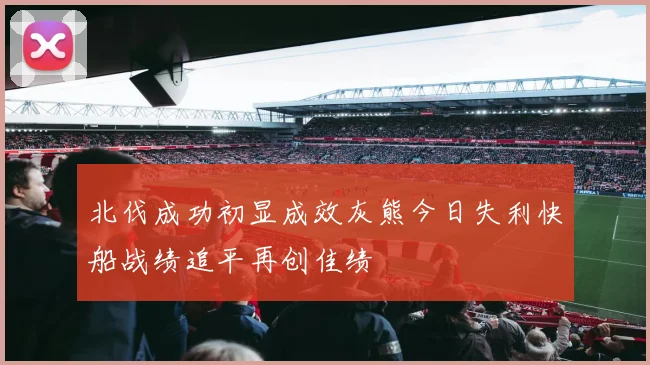 北伐成功初显成效灰熊今日失利快船战绩追平再创佳绩