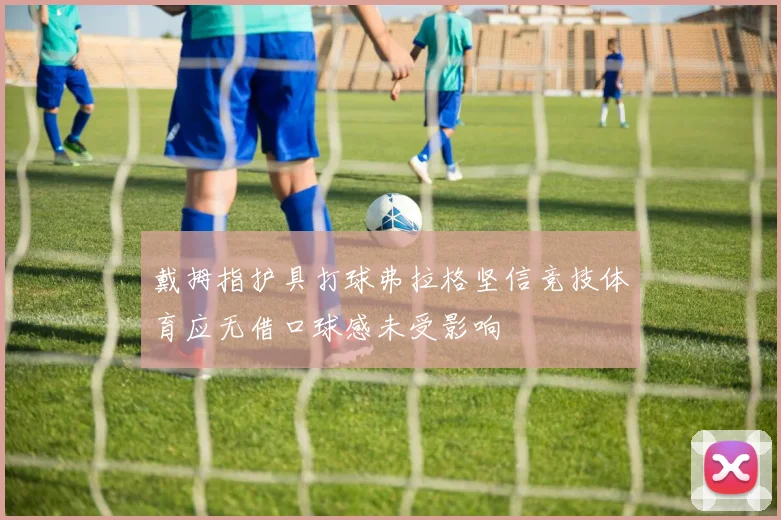 戴拇指护具打球弗拉格坚信竞技体育应无借口球感未受影响