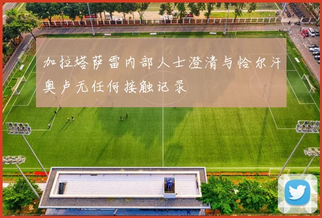 加拉塔萨雷内部人士澄清与恰尔汗奥卢无任何接触记录