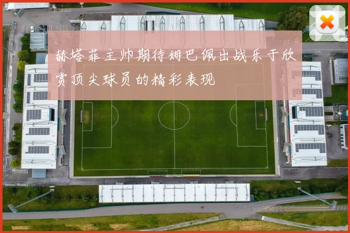 赫塔菲主帅期待姆巴佩出战乐于欣赏顶尖球员的精彩表现