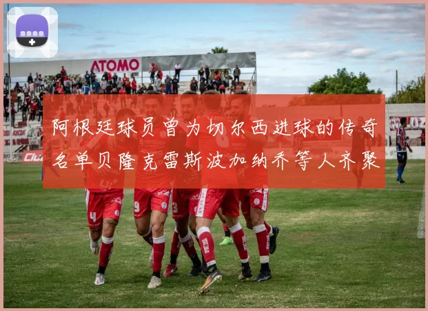 阿根廷球员曾为切尔西进球的传奇名单贝隆克雷斯波加纳乔等人齐聚