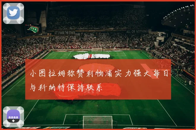 小图拉姆称赞利物浦实力强大每日与科纳特保持联系