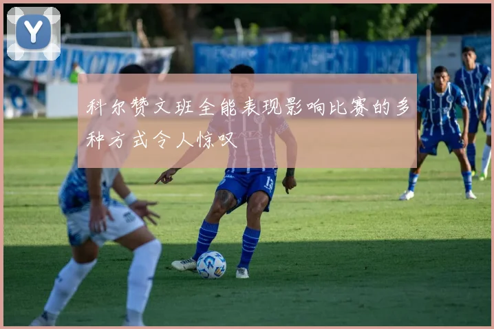 科尔赞文班全能表现影响比赛的多种方式令人惊叹