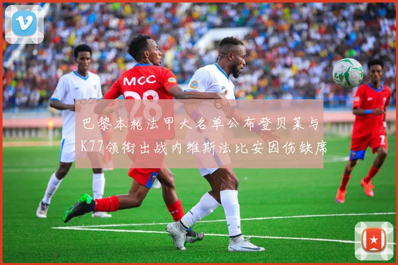巴黎本轮法甲大名单公布登贝莱与K77领衔出战内维斯法比安因伤缺席