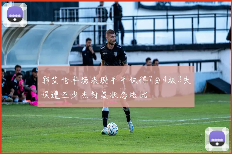 郭艾伦半场表现平平仅得7分4板3失误遭王少杰封盖状态堪忧