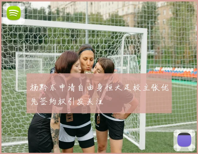 杨黔东申请自由身恒大足校主张优先签约权引发关注