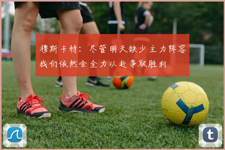 穆斯卡特：尽管明天缺少主力阵容我们依然会全力以赴争取胜利
