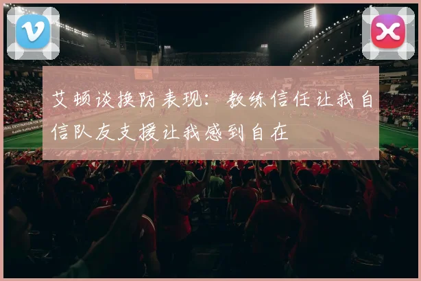艾顿谈换防表现：教练信任让我自信队友支援让我感到自在