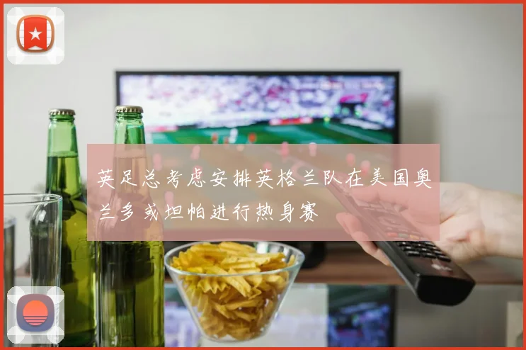 英足总考虑安排英格兰队在美国奥兰多或坦帕进行热身赛