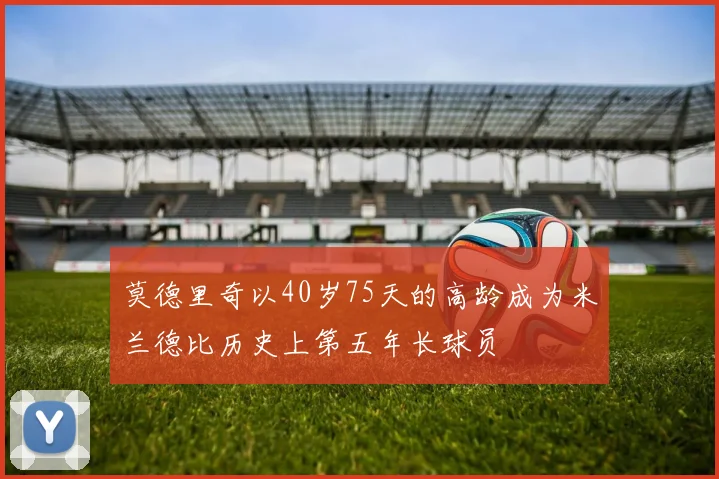 莫德里奇以40岁75天的高龄成为米兰德比历史上第五年长球员
