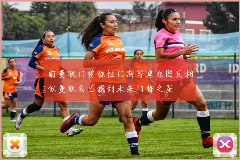 前曼联门将称拉门斯与库尔图瓦相似曼联或已找到未来门将之星