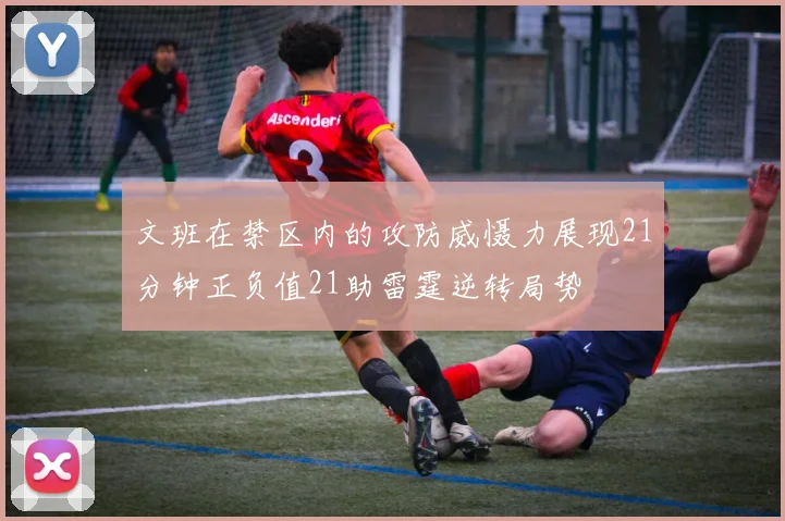 文班在禁区内的攻防威慑力展现21分钟正负值21助雷霆逆转局势