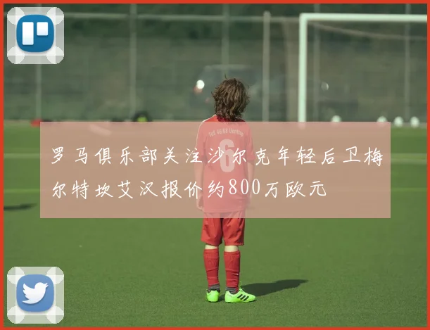 罗马俱乐部关注沙尔克年轻后卫梅尔特坎艾汉报价约800万欧元