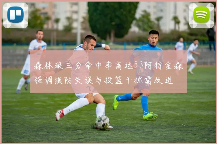 森林狼三分命中率高达53阿特金森强调换防失误与投篮干扰需改进