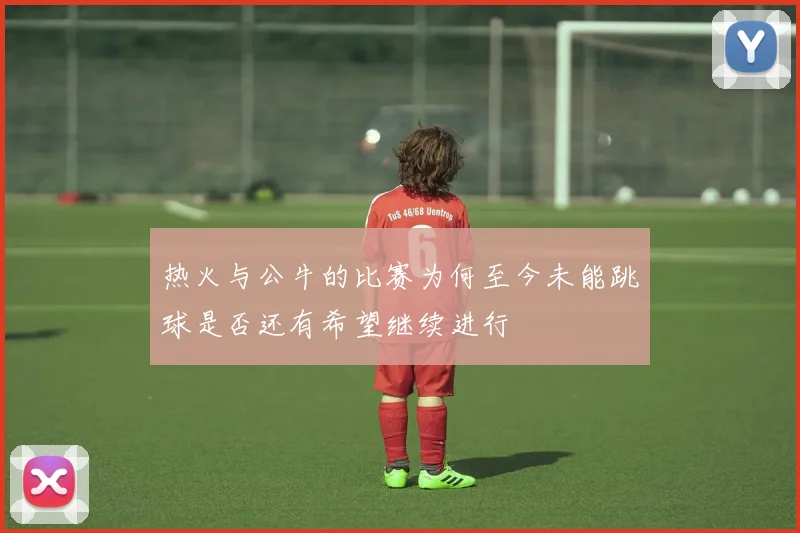 热火与公牛的比赛为何至今未能跳球是否还有希望继续进行
