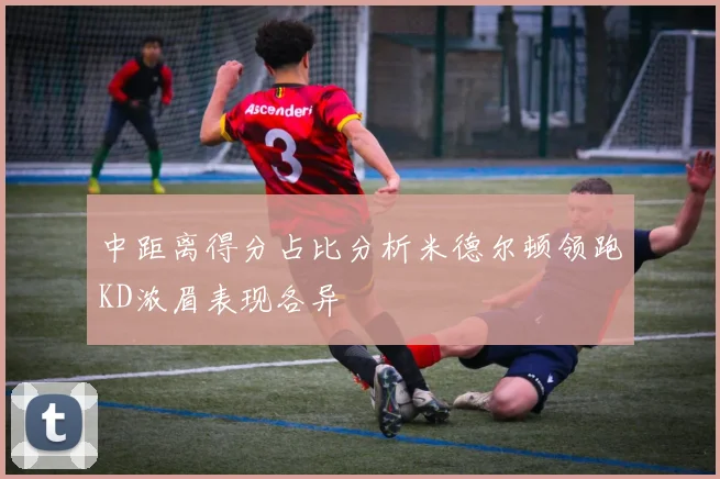 中距离得分占比分析米德尔顿领跑KD浓眉表现各异