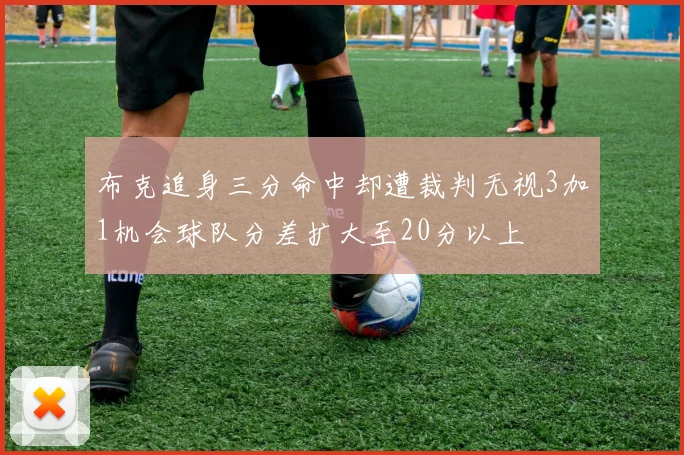 布克追身三分命中却遭裁判无视3加1机会球队分差扩大至20分以上