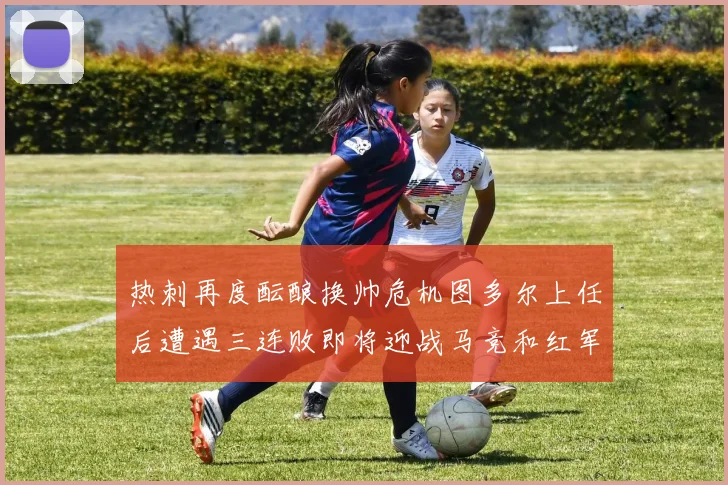 热刺再度酝酿换帅危机图多尔上任后遭遇三连败即将迎战马竞和红军