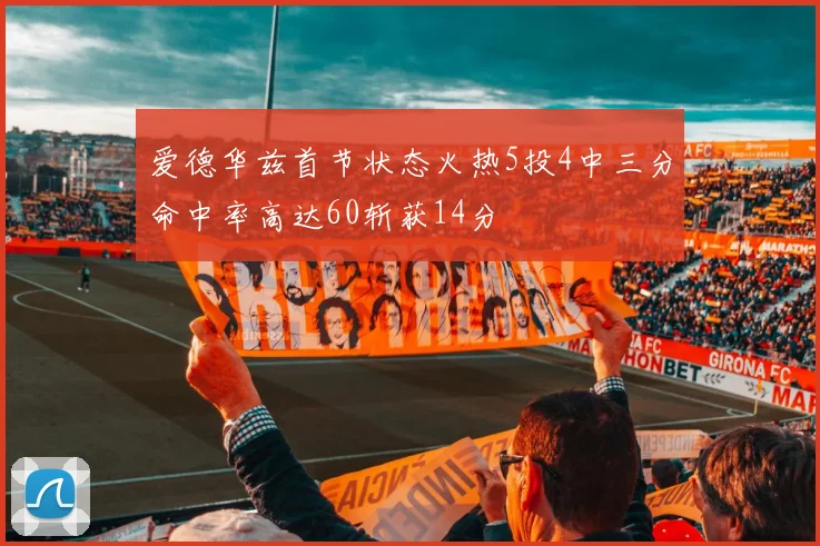 爱德华兹首节状态火热5投4中三分命中率高达60斩获14分